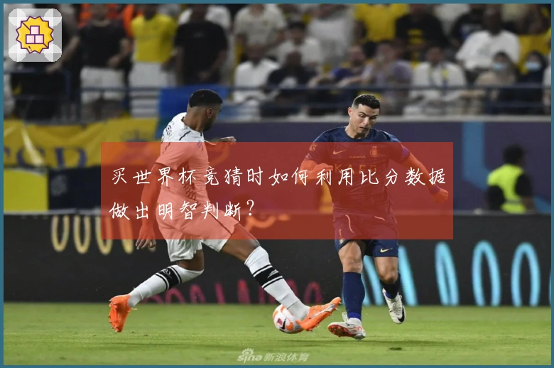 买世界杯竞猜时如何利用比分数据做出明智判断？