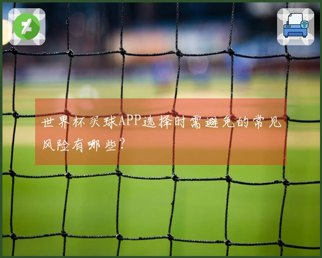 世界杯买球APP选择时需避免的常见风险有哪些？
